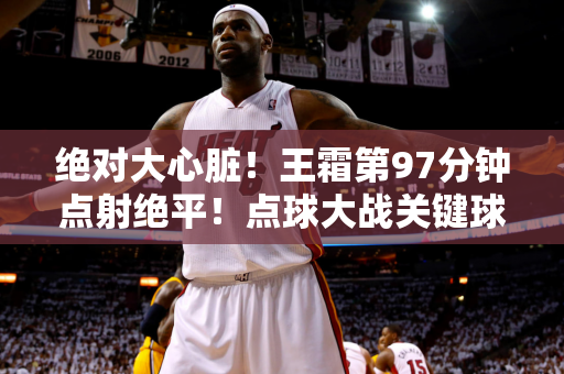 绝对大心脏！王霜第97分钟点射绝平！点球大战关键球同样罚进！